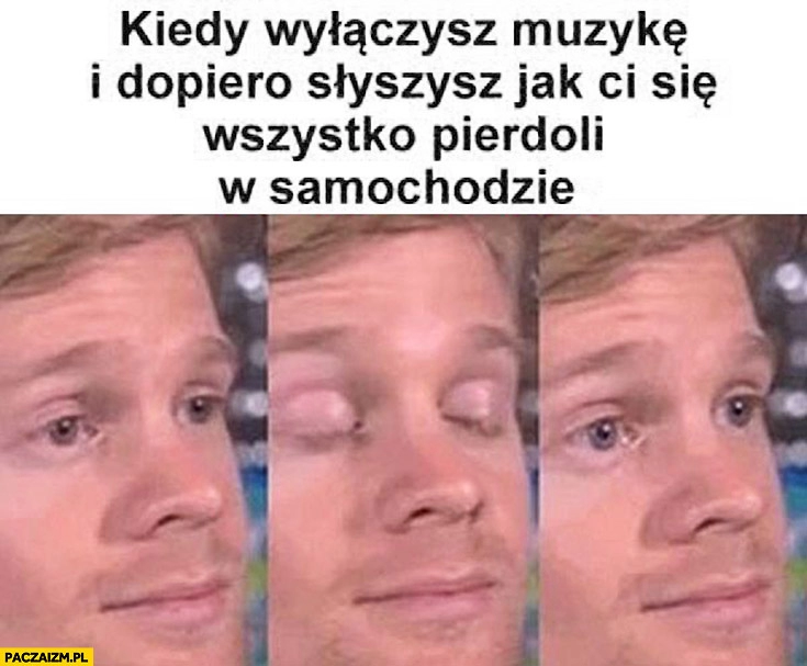 
    Kiedy wyłączysz muzykę i dopiero słyszysz jak Ci się wszystko pierdzieli w samochodzie