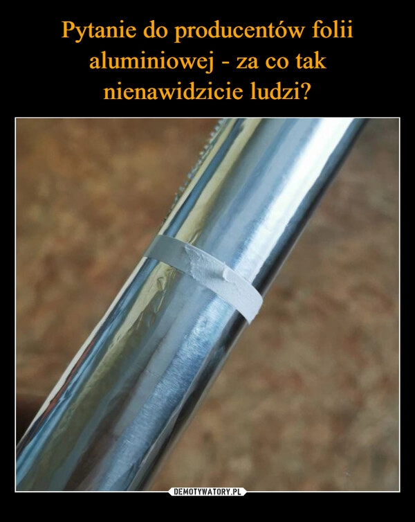 
    Pytanie do producentów folii aluminiowej - za co tak nienawidzicie ludzi?