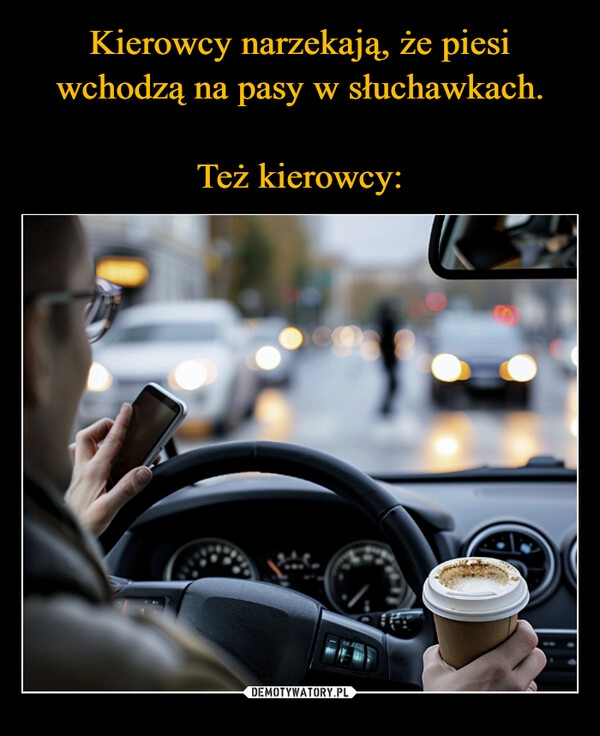 
    Kierowcy narzekają, że piesi wchodzą na pasy w słuchawkach.

Też kierowcy: