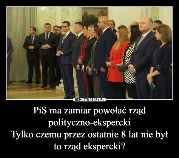 
    PiS ma zamiar powołać rząd polityczno-ekspercki
Tylko czemu przez ostatnie 8 lat nie był to rząd ekspercki?