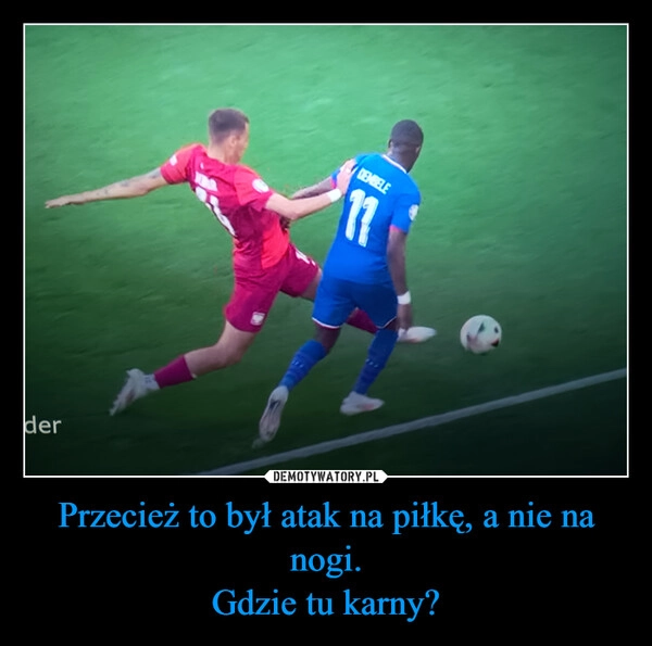 
    Przecież to był atak na piłkę, a nie na nogi.
Gdzie tu karny?