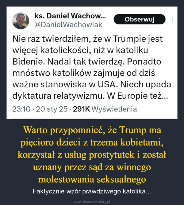 
    Warto przypomnieć, że Trump ma pięcioro dzieci z trzema kobietami, korzystał z usług prostytutek i został uznany przez sąd za winnego molestowania seksualnego