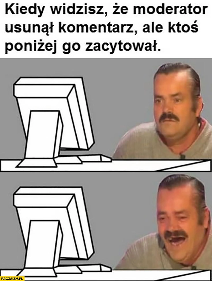 
    Kiedy widzisz, że moderator usunął komentarz ale ktoś poniżej go zacytował śmieje się