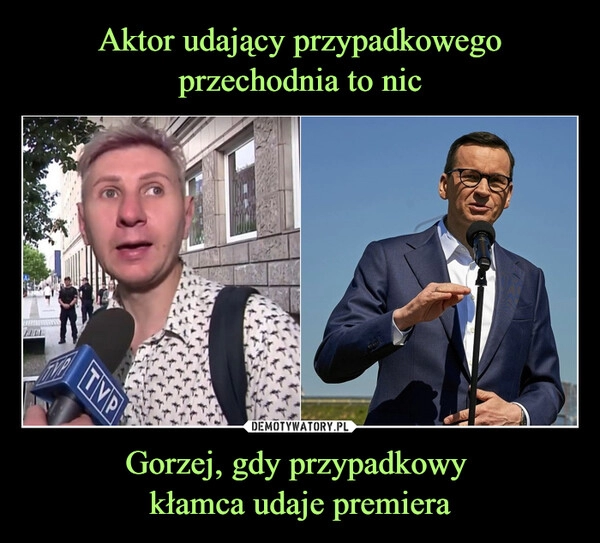 
    Aktor udający przypadkowego przechodnia to nic Gorzej, gdy przypadkowy 
kłamca udaje premiera