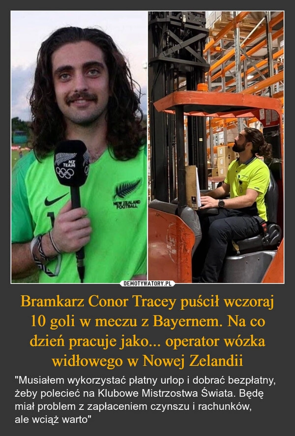 
    Bramkarz Conor Tracey puścił wczoraj 10 goli w meczu z Bayernem. Na co dzień pracuje jako... operator wózka widłowego w Nowej Zelandii
