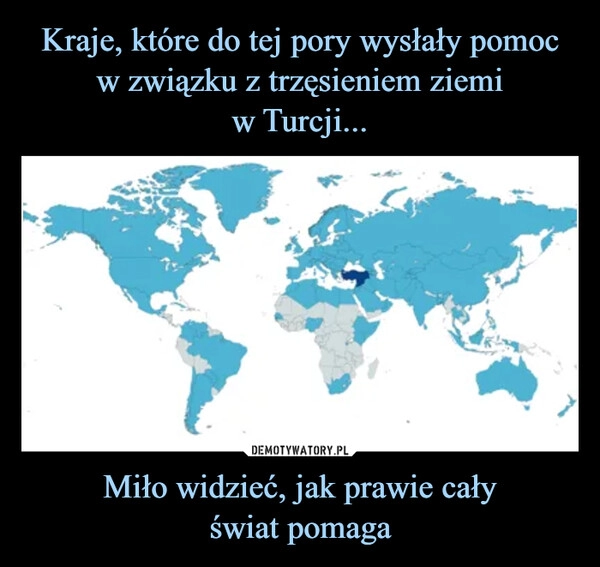 
    Kraje, które do tej pory wysłały pomoc w związku z trzęsieniem ziemi
w Turcji... Miło widzieć, jak prawie cały
świat pomaga