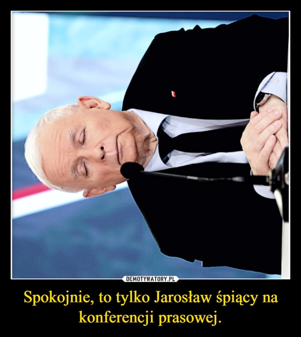 
    Spokojnie, to tylko Jarosław śpiący na konferencji prasowej.