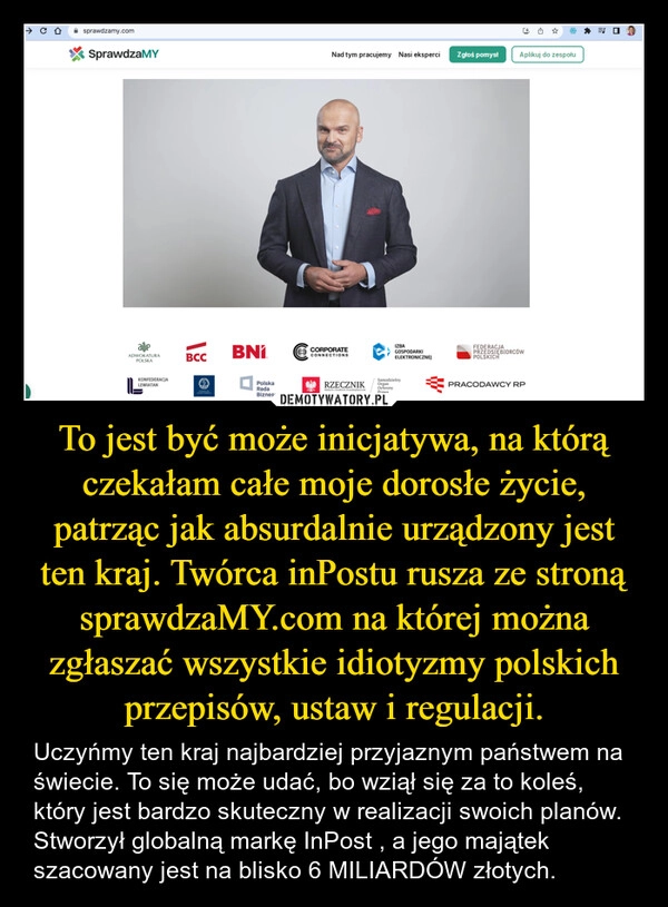 
    To jest być może inicjatywa, na którą czekałam całe moje dorosłe życie, patrząc jak absurdalnie urządzony jest ten kraj. Twórca inPostu rusza ze stroną sprawdzaMY.com na której można zgłaszać wszystkie idiotyzmy polskich przepisów, ustaw i regulacji.