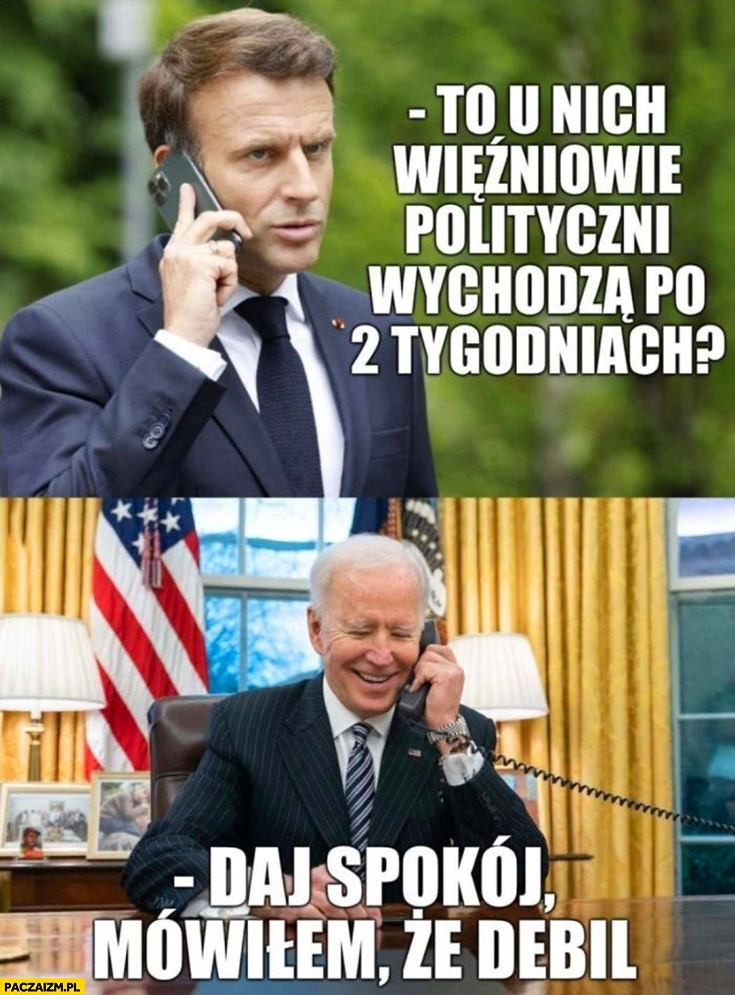 
    Macron dzwoni do Bidena to u nich więźniowie polityczni wychodzą po 2 tygodniach? Daj spokój mówiłem, że debil