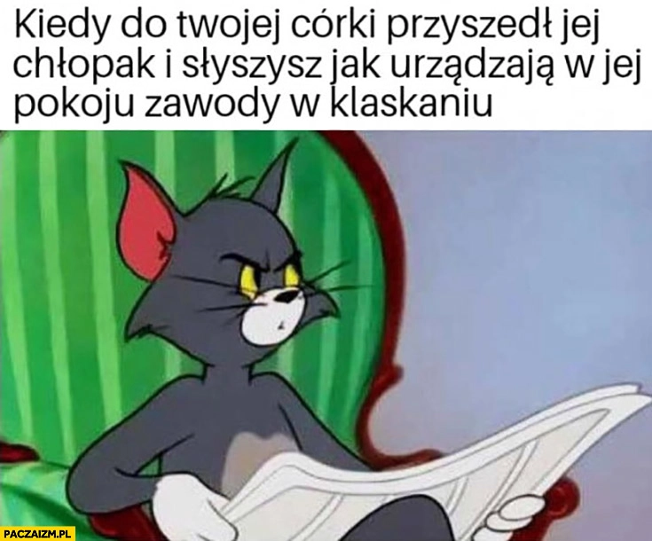 
    Kiedy do Twojej córki przyszedł jej chłopak i słyszysz jak urządzają w jej pokoju zawody w klaskaniu