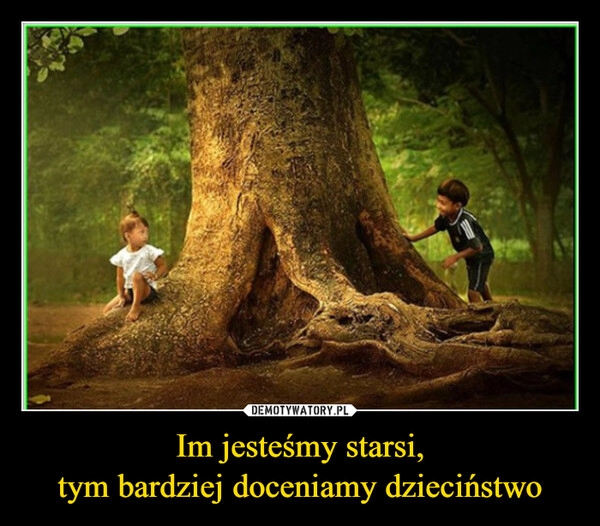 
    Im jesteśmy starsi,
tym bardziej doceniamy dzieciństwo