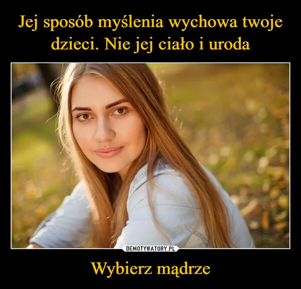 
    Jej sposób myślenia wychowa twoje dzieci. Nie jej ciało i uroda Wybierz mądrze