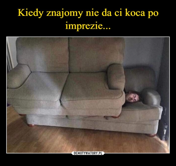 
    Kiedy znajomy nie da ci koca po imprezie...