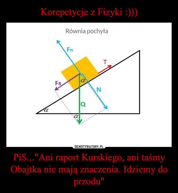 
    Korepetycje z Fizyki :))) PiS..."Ani raport Kurskiego, ani taśmy Obajtka nie mają znaczenia. Idziemy do przodu"