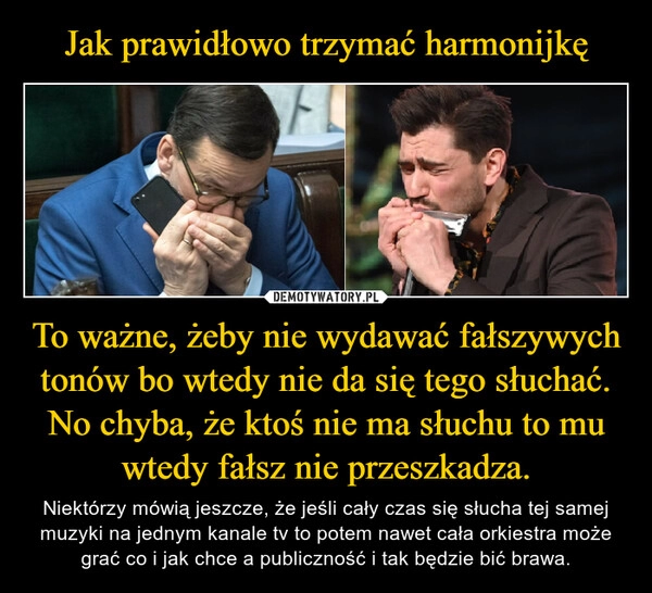 
    Jak prawidłowo trzymać harmonijkę To ważne, żeby nie wydawać fałszywych tonów bo wtedy nie da się tego słuchać.
No chyba, że ktoś nie ma słuchu to mu wtedy fałsz nie przeszkadza.