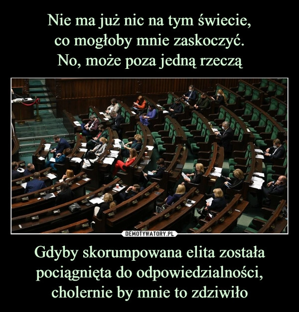 
    Nie ma już nic na tym świecie,
co mogłoby mnie zaskoczyć.
No, może poza jedną rzeczą Gdyby skorumpowana elita została pociągnięta do odpowiedzialności, cholernie by mnie to zdziwiło