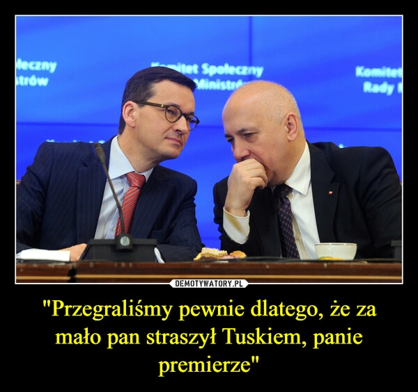 
    "Przegraliśmy pewnie dlatego, że za mało pan straszył Tuskiem, panie premierze"