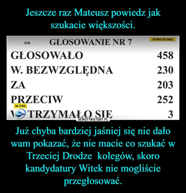 
    Jeszcze raz Mateusz powiedz jak szukacie większości. Już chyba bardziej jaśniej się nie dało wam pokazać, że nie macie co szukać w Trzeciej Drodze  kolegów, skoro kandydatury Witek nie mogliście przegłosować.