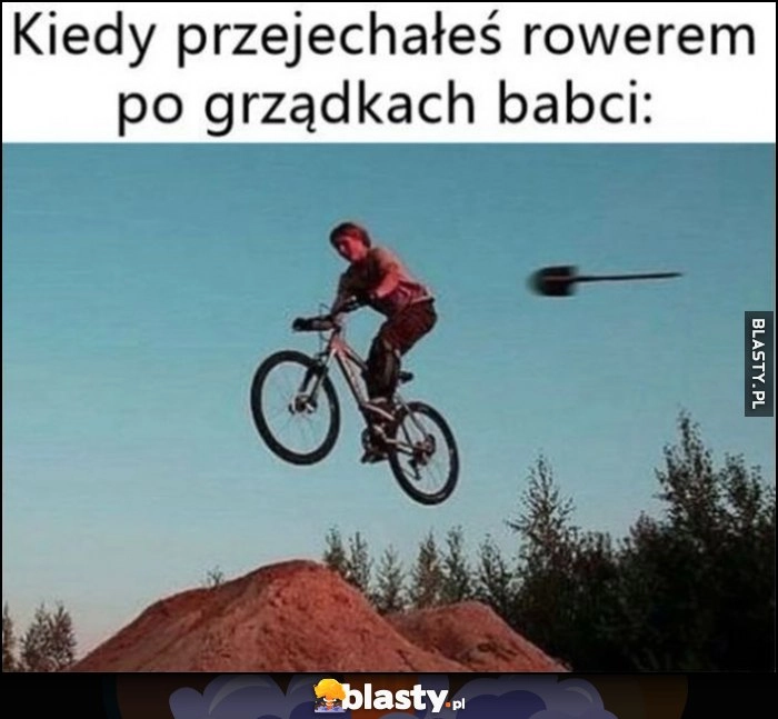 
    Kiedy przejechałeś rowerem po grządkach babci leci szpadel łopata