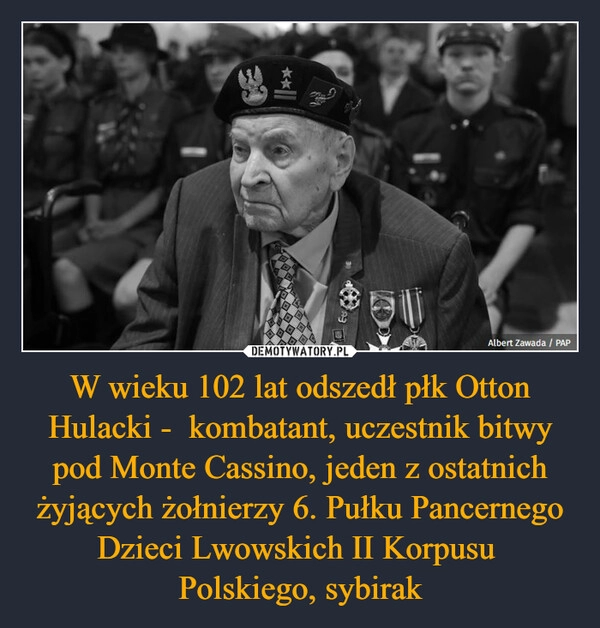 
    W wieku 102 lat odszedł płk Otton Hulacki -  kombatant, uczestnik bitwy pod Monte Cassino, jeden z ostatnich żyjących żołnierzy 6. Pułku Pancernego Dzieci Lwowskich II Korpusu 
Polskiego, sybirak