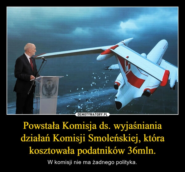 
    Powstała Komisja ds. wyjaśniania działań Komisji Smoleńskiej, która kosztowała podatników 36mln.