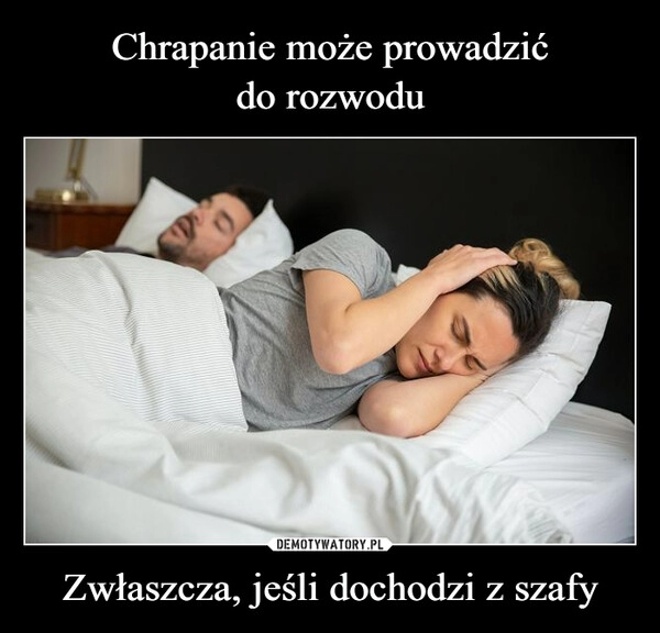 
    Chrapanie może prowadzić
do rozwodu Zwłaszcza, jeśli dochodzi z szafy