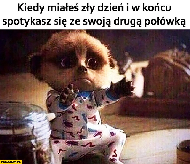 
    Kiedy miałeś zły dzień i w końcu spotykasz się ze swoją drugą połówką