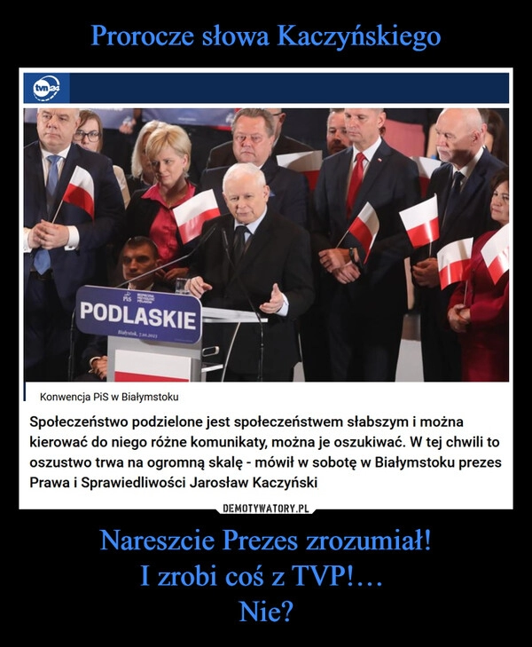 
    Prorocze słowa Kaczyńskiego Nareszcie Prezes zrozumiał!
I zrobi coś z TVP!… 
Nie?