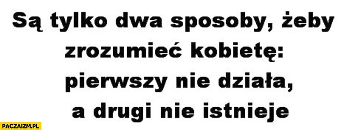 
    Są tylko dwa sposoby żeby zrozumieć kobietę pierwszy nie działa drugi nie istnieje