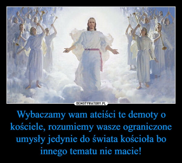 
    Wybaczamy wam ateiści te demoty o kościele, rozumiemy wasze ograniczone umysły jedynie do świata kościoła bo innego tematu nie macie! 