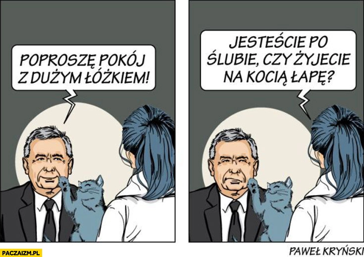 
    Kaczyński z kotem poproszę pokój z dużym łóżkiem. Jesteście po ślubie czy żyjecie na kocią łapę? Kryński