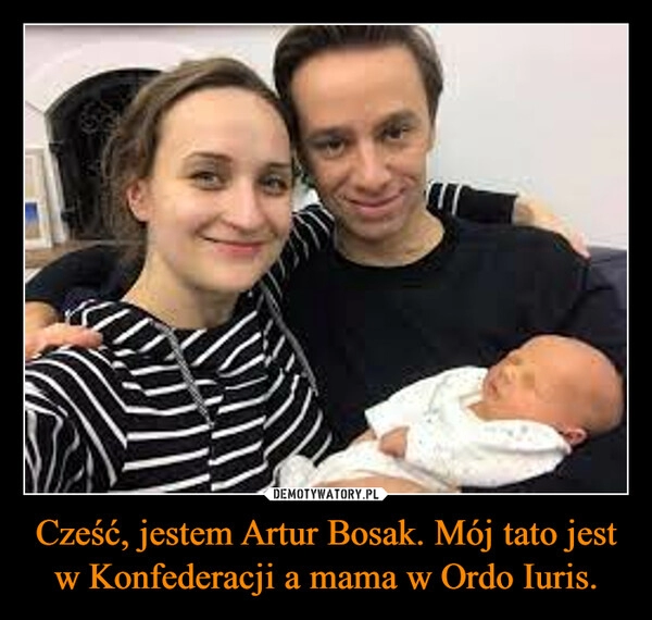 
    Cześć, jestem Artur Bosak. Mój tato jest w Konfederacji a mama w Ordo Iuris.