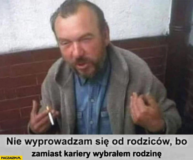
    Nie wyprowadzam się od rodziców bo zamiast kariery wybrałem rodzinę stary facet