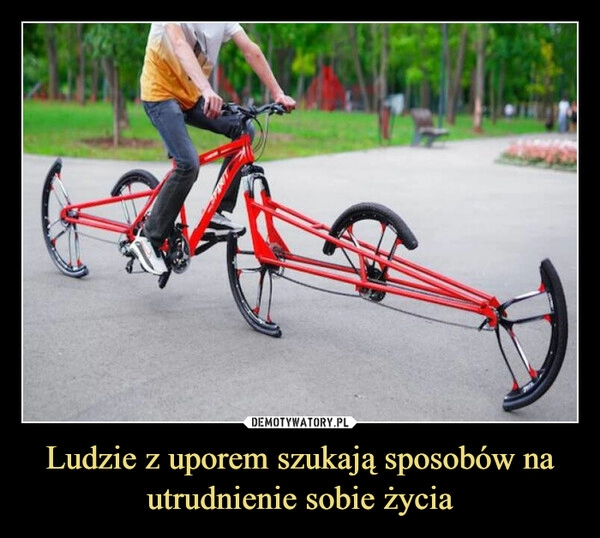 
    Ludzie z uporem szukają sposobów na utrudnienie sobie życia