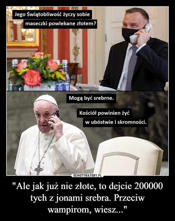 
    "Ale jak już nie złote, to dejcie 200000 tych z jonami srebra. Przeciw wampirom, wiesz..."