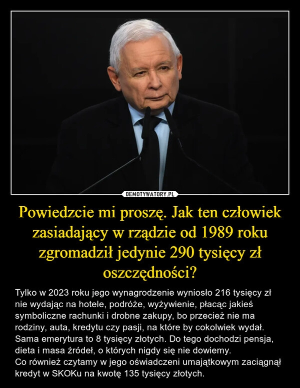 
    Powiedzcie mi proszę. Jak ten człowiek zasiadający w rządzie od 1989 roku zgromadził jedynie 290 tysięcy zł oszczędności?