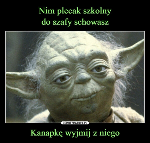 
    Nim plecak szkolny
do szafy schowasz Kanapkę wyjmij z niego