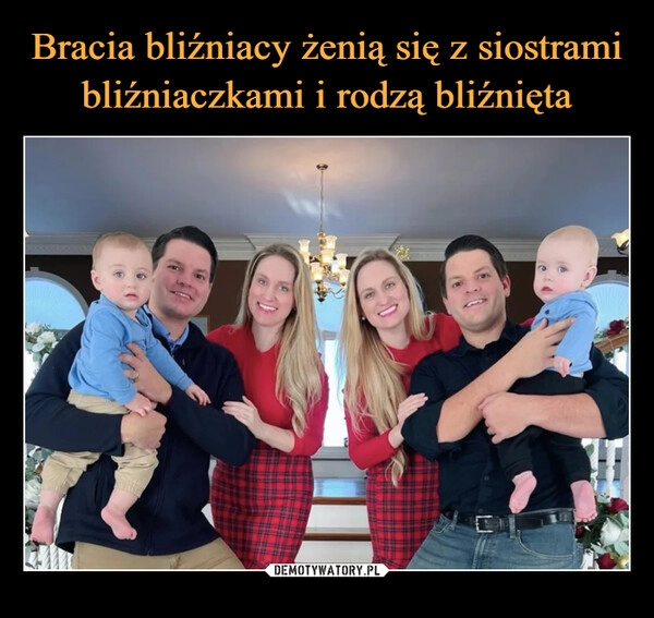 
    Bracia bliźniacy żenią się z siostrami bliźniaczkami i rodzą bliźnięta