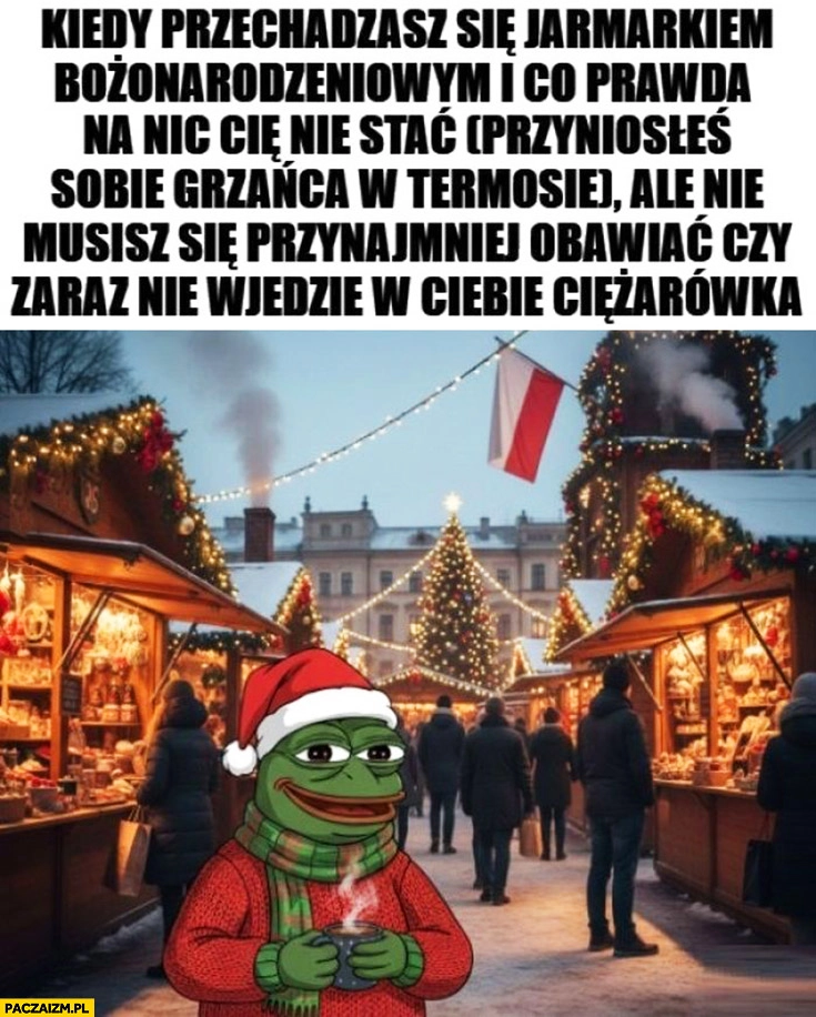Kiedy przechadzasz się jarmarkiem bożonarodzeniowym na nic cie nie stać ale przynajmniej nie wjedzie w ciebie ciężarówka żaba Pepe