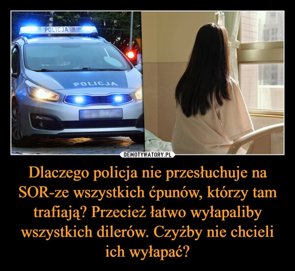 
    Dlaczego policja nie przesłuchuje na SOR-ze wszystkich ćpunów, którzy tam trafiają? Przecież łatwo wyłapaliby wszystkich dilerów. Czyżby nie chcieli ich wyłapać?