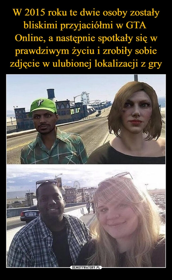 
    W 2015 roku te dwie osoby zostały bliskimi przyjaciółmi w GTA 
Online, a następnie spotkały się w prawdziwym życiu i zrobiły sobie zdjęcie w ulubionej lokalizacji z gry