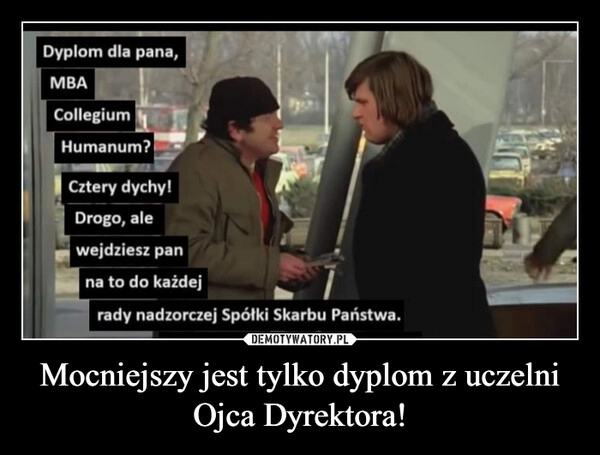 
    Mocniejszy jest tylko dyplom z uczelni Ojca Dyrektora!