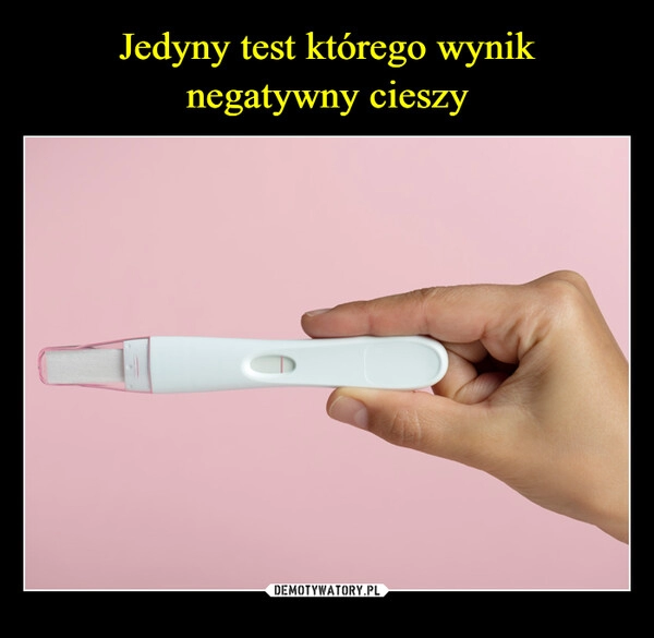 
    Jedyny test którego wynik negatywny cieszy 