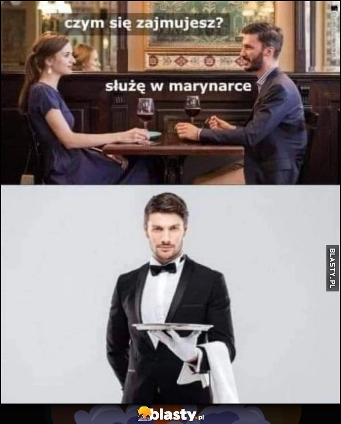 
    Czym się zajmujesz? Służę z marynarce, dosłownie bo jest kelnerem