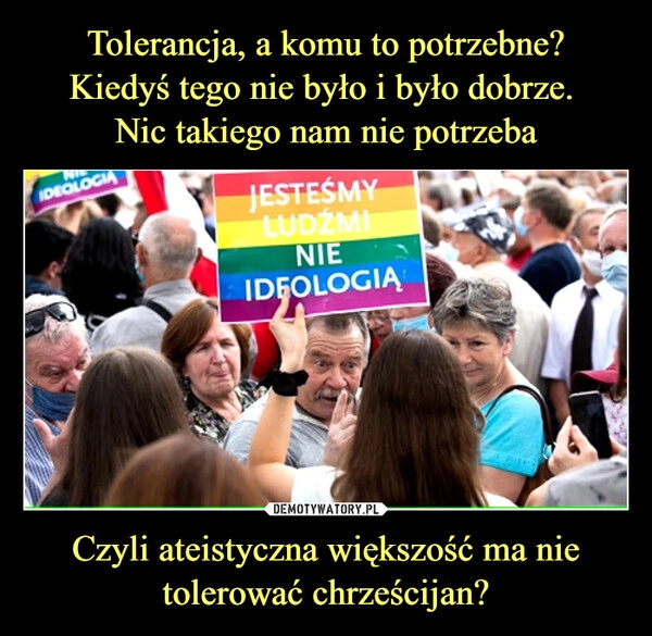 
    Tolerancja, a komu to potrzebne?
Kiedyś tego nie było i było dobrze. 
Nic takiego nam nie potrzeba Czyli ateistyczna większość ma nie tolerować chrześcijan?