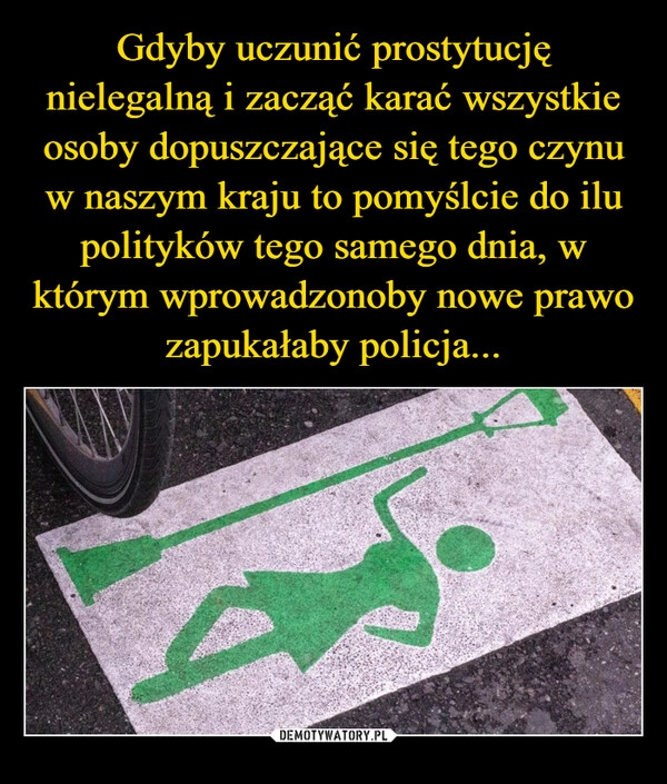 
    Gdyby uczunić prostytucję nielegalną i zacząć karać wszystkie osoby dopuszczające się tego czynu w naszym kraju to pomyślcie do ilu polityków tego samego dnia, w którym wprowadzonoby nowe prawo zapukałaby policja...