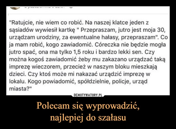 
    Polecam się wyprowadzić,
najlepiej do szałasu