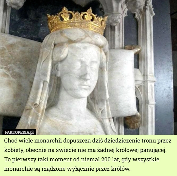 
    Choć wiele monarchii dopuszcza dziś dziedziczenie tronu przez kobiety, obecnie...