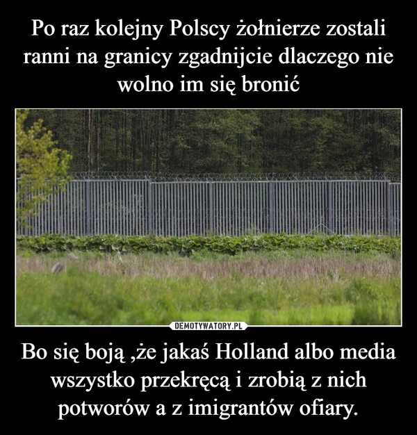 
    Po raz kolejny Polscy żołnierze zostali ranni na granicy zgadnijcie dlaczego nie wolno im się bronić Bo się boją ,że jakaś Holland albo media wszystko przekręcą i zrobią z nich potworów a z imigrantów ofiary.