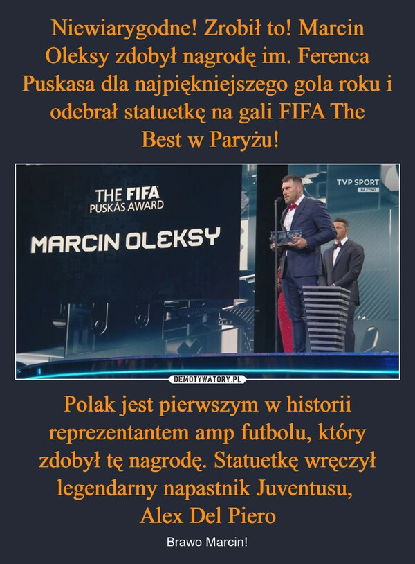 
    Niewiarygodne! Zrobił to! Marcin Oleksy zdobył nagrodę im. Ferenca Puskasa dla najpiękniejszego gola roku i odebrał statuetkę na gali FIFA The
 Best w Paryżu! Polak jest pierwszym w historii reprezentantem amp futbolu, który zdobył tę nagrodę. Statuetkę wręczył legendarny napastnik Juventusu, 
Alex Del Piero